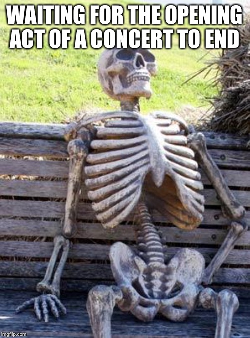Waiting Skeleton Meme | WAITING FOR THE OPENING ACT OF A CONCERT TO END | image tagged in memes,waiting skeleton | made w/ Imgflip meme maker