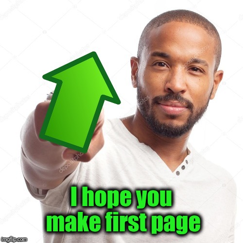 upvote | I hope you make first page | image tagged in upvote | made w/ Imgflip meme maker
