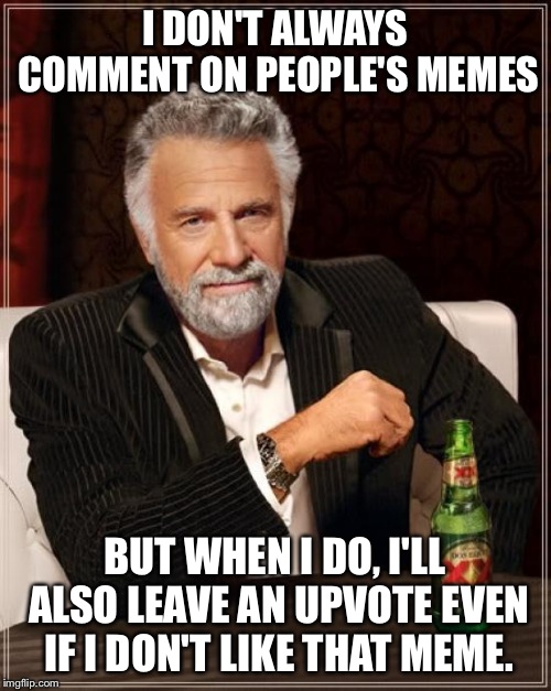 The Most Interesting Man In The World Meme | I DON'T ALWAYS COMMENT ON PEOPLE'S MEMES; BUT WHEN I DO, I'LL ALSO LEAVE AN UPVOTE EVEN IF I DON'T LIKE THAT MEME. | image tagged in memes,the most interesting man in the world | made w/ Imgflip meme maker