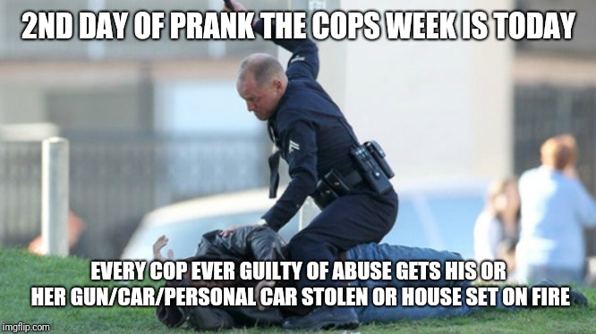 Cop Beating | 2ND DAY OF PRANK THE COPS WEEK IS TODAY; EVERY COP EVER GUILTY OF ABUSE GETS HIS OR HER GUN/CAR/PERSONAL CAR STOLEN OR HOUSE SET ON FIRE | image tagged in cop beating | made w/ Imgflip meme maker