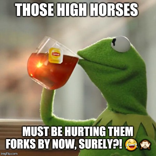 But That's None Of My Business Meme | THOSE HIGH HORSES; MUST BE HURTING THEM FORKS BY NOW, SURELY?! 😂🙈 | image tagged in memes,but thats none of my business,kermit the frog | made w/ Imgflip meme maker
