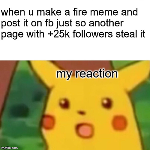 Surprised Pikachu Meme | when u make a fire meme and post it on fb just so another page with +25k followers steal it; my reaction | image tagged in memes,surprised pikachu | made w/ Imgflip meme maker