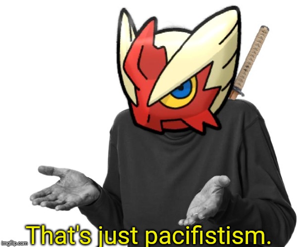 I guess I'll (Blaze the Blaziken) | That's just pacifistism. | image tagged in i guess i'll blaze the blaziken | made w/ Imgflip meme maker