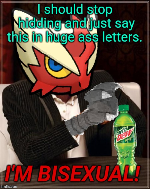 Fine.... I admit it.... I'm bi.... | I should stop hidding and just say this in huge ass letters. I'M BISEXUAL! | image tagged in most interesting blaziken in hoenn,bisexual,yay | made w/ Imgflip meme maker