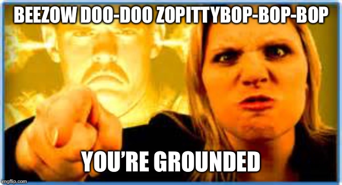 Angry Parent | BEEZOW DOO-DOO ZOPITTYBOP-BOP-BOP YOU’RE GROUNDED | image tagged in angry parent | made w/ Imgflip meme maker