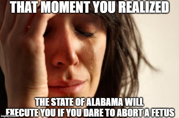 Political satire | THAT MOMENT YOU REALIZED; THE STATE OF ALABAMA WILL EXECUTE YOU IF YOU DARE TO ABORT A FETUS | image tagged in memes,first world problems | made w/ Imgflip meme maker