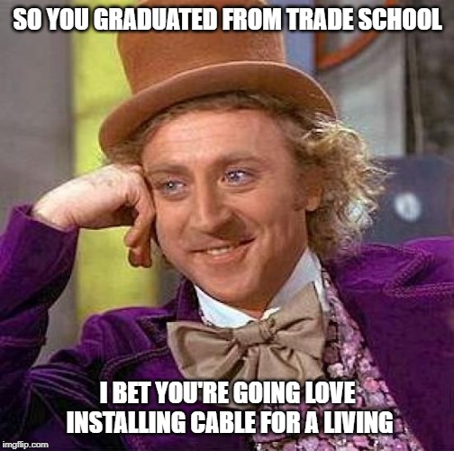 Creepy Condescending Wonka | SO YOU GRADUATED FROM TRADE SCHOOL; I BET YOU'RE GOING LOVE INSTALLING CABLE FOR A LIVING | image tagged in memes,creepy condescending wonka | made w/ Imgflip meme maker