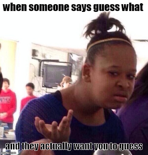 Black Girl Wat | when someone says guess what; and they actually want you to guess | image tagged in memes,black girl wat | made w/ Imgflip meme maker