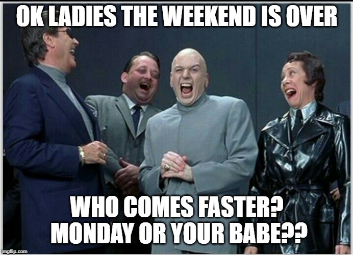 drevil | OK LADIES THE WEEKEND IS OVER; WHO COMES FASTER? MONDAY OR YOUR BABE?? | image tagged in drevil | made w/ Imgflip meme maker