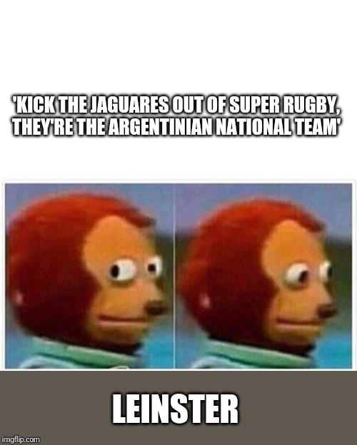 Monkey Puppet Meme | 'KICK THE JAGUARES OUT OF SUPER RUGBY, THEY'RE THE ARGENTINIAN NATIONAL TEAM'; LEINSTER | image tagged in monkey puppet,rugbyunion | made w/ Imgflip meme maker