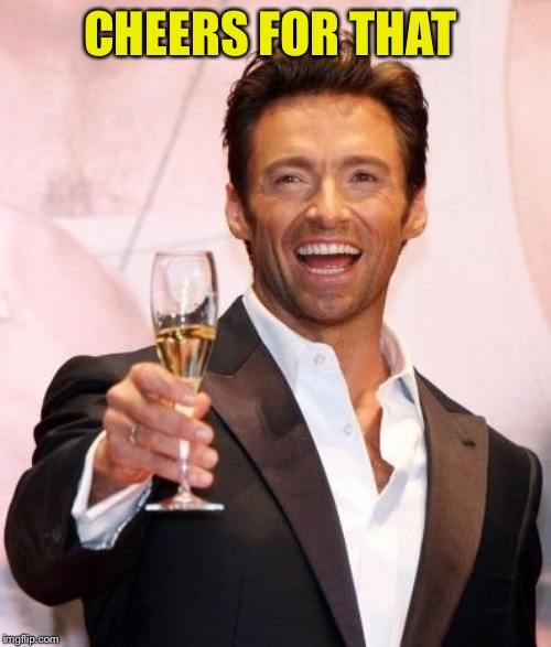 Hugh Jackman Cheers | CHEERS FOR THAT | image tagged in hugh jackman cheers | made w/ Imgflip meme maker