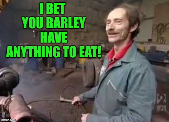 Andy Barley Pickers | I BET YOU BARLEY HAVE ANYTHING TO EAT! | image tagged in andy barley pickers | made w/ Imgflip meme maker