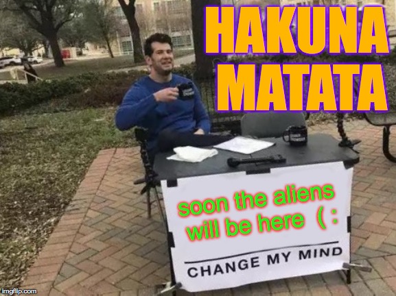 Does anyone else feel like their education hasn't reallly prepared them for aliens? | HAKUNA MATATA; soon the aliens will be here  ( : | image tagged in memes,change my mind,aliens | made w/ Imgflip meme maker
