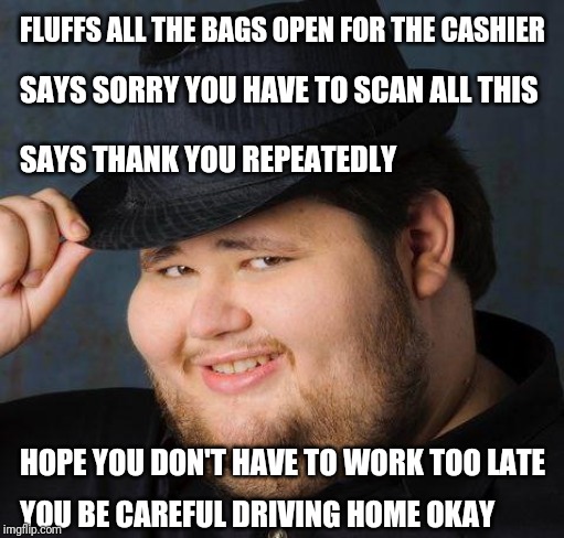 Nice guy customer | FLUFFS ALL THE BAGS OPEN FOR THE CASHIER; SAYS SORRY YOU HAVE TO SCAN ALL THIS; SAYS THANK YOU REPEATEDLY; HOPE YOU DON'T HAVE TO WORK TOO LATE; YOU BE CAREFUL DRIVING HOME OKAY | image tagged in therefore god doesn't exist,nice guy,neckbeard,retail | made w/ Imgflip meme maker