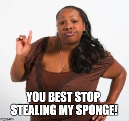 sassy black woman | YOU BEST STOP STEALING MY SPONGE! | image tagged in sassy black woman | made w/ Imgflip meme maker