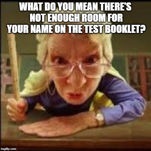 Angry Teacher | WHAT DO YOU MEAN THERE'S NOT ENOUGH ROOM FOR YOUR NAME ON THE TEST BOOKLET? | image tagged in angry teacher | made w/ Imgflip meme maker