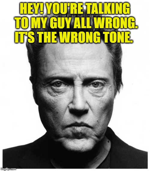 Christopher Walken | HEY! YOU'RE TALKING TO MY GUY ALL WRONG. IT'S THE WRONG TONE. | image tagged in christopher walken | made w/ Imgflip meme maker
