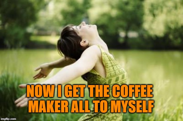 That moment when relief | NOW I GET THE COFFEE MAKER ALL TO MYSELF | image tagged in that moment when relief | made w/ Imgflip meme maker