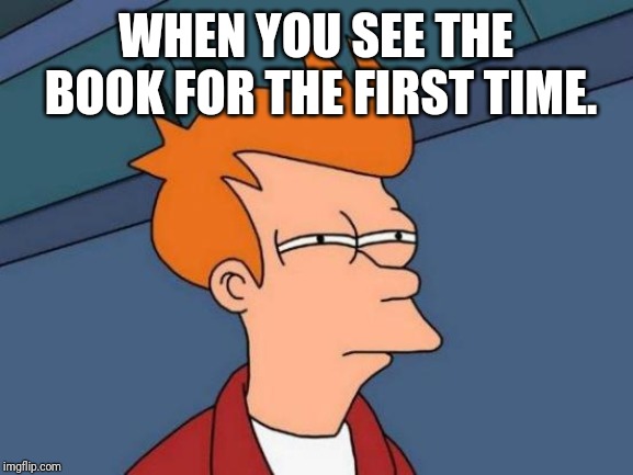 Futurama Fry Meme | WHEN YOU SEE THE BOOK FOR THE FIRST TIME. | image tagged in memes,futurama fry | made w/ Imgflip meme maker