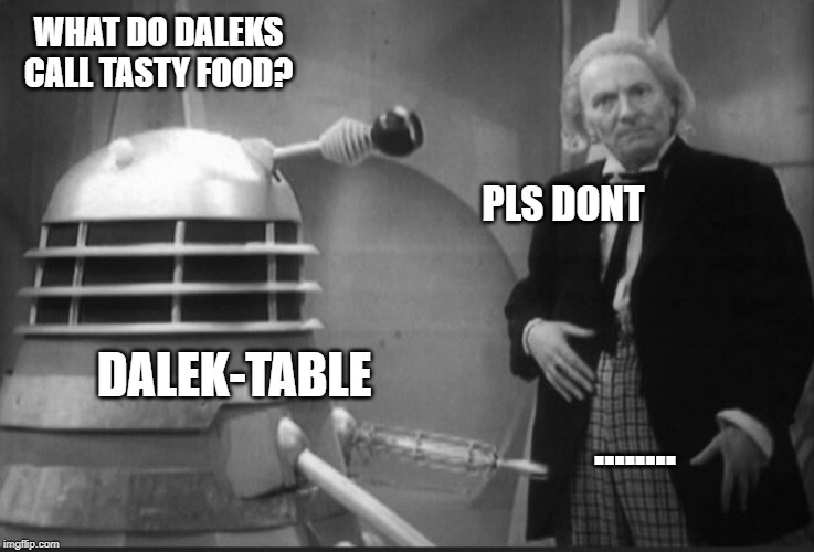 WHAT DO DALEKS CALL TASTY FOOD? PLS DONT; DALEK-TABLE; ........ | image tagged in doctor who,dalek,daleks,puns,bad puns,william | made w/ Imgflip meme maker
