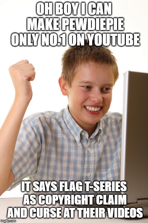 First Time on the Internet | OH BOY I CAN MAKE PEWDIEPIE ONLY NO.1 ON YOUTUBE; IT SAYS FLAG T-SERIES AS COPYRIGHT CLAIM AND CURSE AT THEIR VIDEOS | image tagged in first time on the internet | made w/ Imgflip meme maker