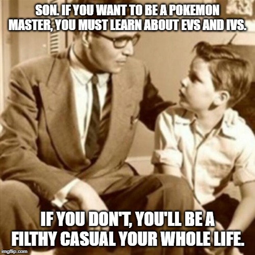 Father and Son | SON. IF YOU WANT TO BE A POKEMON MASTER, YOU MUST LEARN ABOUT EVS AND IVS. IF YOU DON'T, YOU'LL BE A FILTHY CASUAL YOUR WHOLE LIFE. | image tagged in father and son,pokemon,pokemon battle | made w/ Imgflip meme maker