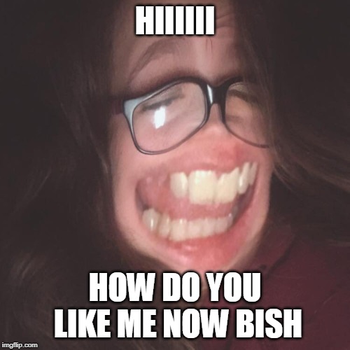 HIIIIII; HOW DO YOU LIKE ME NOW BISH | image tagged in cerlyy | made w/ Imgflip meme maker