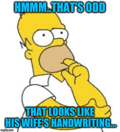Homer Simpson Hmmmm | HMMM..THAT'S ODD THAT LOOKS LIKE HIS WIFE'S HANDWRITING... | image tagged in homer simpson hmmmm | made w/ Imgflip meme maker