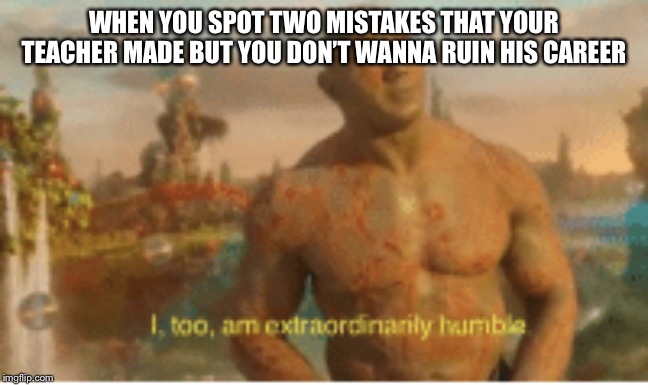 I too am extraordinarily humble | WHEN YOU SPOT TWO MISTAKES THAT YOUR TEACHER MADE BUT YOU DON’T WANNA RUIN HIS CAREER | image tagged in i too am extraordinarily humble | made w/ Imgflip meme maker