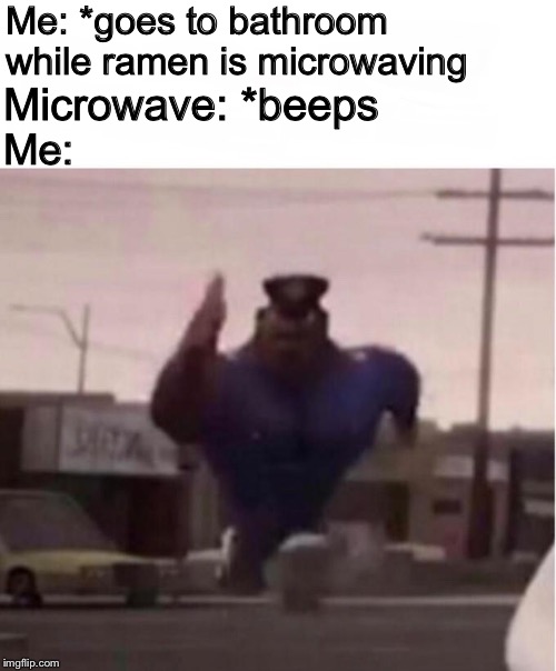 Gotta Go Fast | Me: *goes to bathroom while ramen is microwaving; Microwave: *beeps; Me: | image tagged in officer earl running,ramen,microwave,bathroom,memes,funny | made w/ Imgflip meme maker