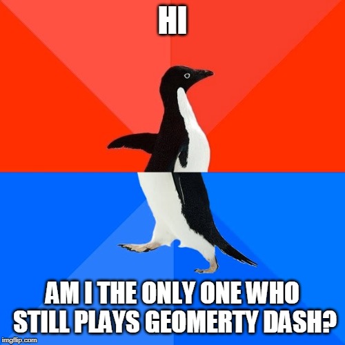 Gaming frenzy | HI; AM I THE ONLY ONE WHO STILL PLAYS GEOMERTY DASH? | image tagged in memes,socially awesome awkward penguin | made w/ Imgflip meme maker