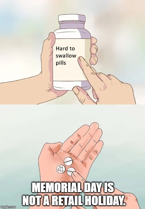 Hard To Swallow Pills about Memorial Day | MEMORIAL DAY IS NOT A RETAIL HOLIDAY. | image tagged in memes,hard to swallow pills,memorial day | made w/ Imgflip meme maker