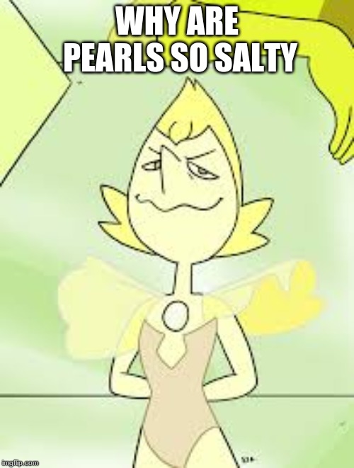 Yellow Pearl in Steven universe | WHY ARE PEARLS SO SALTY | image tagged in yellow pearl in steven universe | made w/ Imgflip meme maker