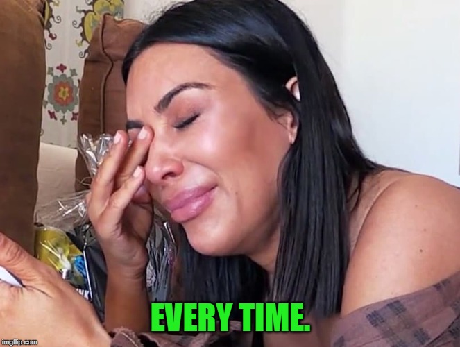 Crying Kim | EVERY TIME. | image tagged in crying kim | made w/ Imgflip meme maker