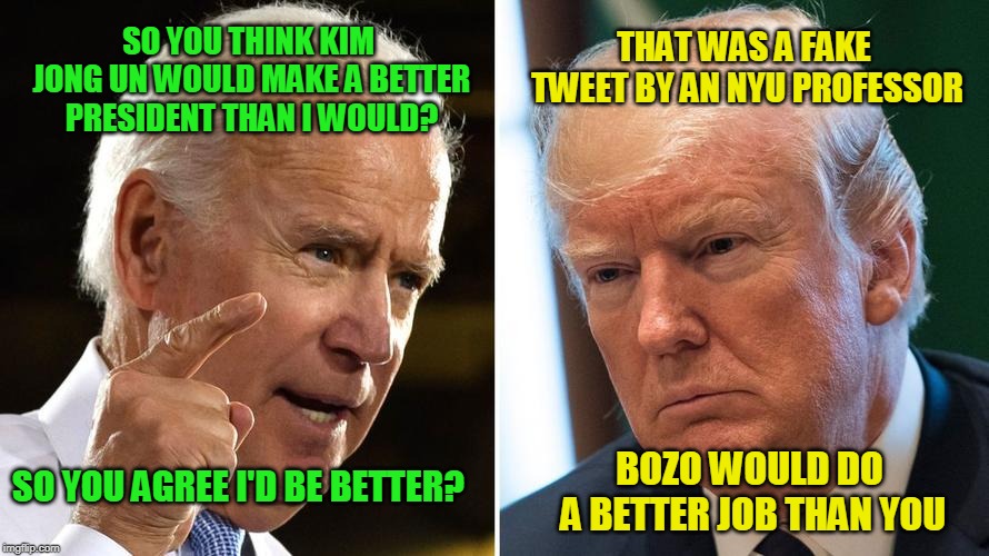 Just to Clarify | THAT WAS A FAKE TWEET BY AN NYU PROFESSOR; SO YOU THINK KIM JONG UN WOULD MAKE A BETTER PRESIDENT THAN I WOULD? SO YOU AGREE I'D BE BETTER? BOZO WOULD DO A BETTER JOB THAN YOU | image tagged in president trump,joe biden,kim jong un,twitter | made w/ Imgflip meme maker
