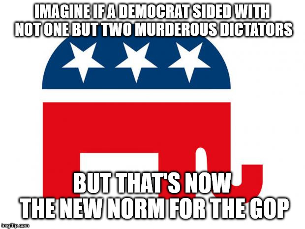 Republican | IMAGINE IF A DEMOCRAT SIDED WITH NOT ONE BUT TWO MURDEROUS DICTATORS; BUT THAT'S NOW THE NEW NORM FOR THE GOP | image tagged in republican | made w/ Imgflip meme maker