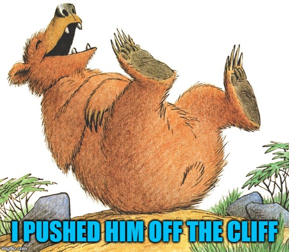 laughing bear,memes | I PUSHED HIM OFF THE CLIFF | image tagged in laughing bear memes | made w/ Imgflip meme maker