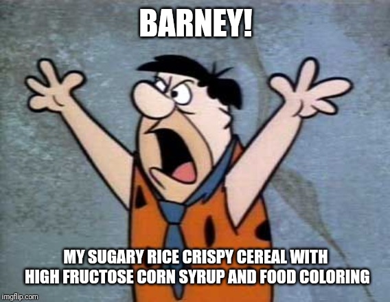 Fred Flintstone | BARNEY! MY SUGARY RICE CRISPY CEREAL WITH HIGH FRUCTOSE CORN SYRUP AND FOOD COLORING | image tagged in fred flintstone | made w/ Imgflip meme maker