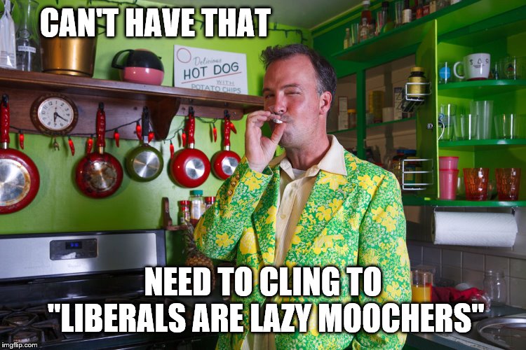 CAN'T HAVE THAT NEED TO CLING TO "LIBERALS ARE LAZY MOOCHERS" | made w/ Imgflip meme maker