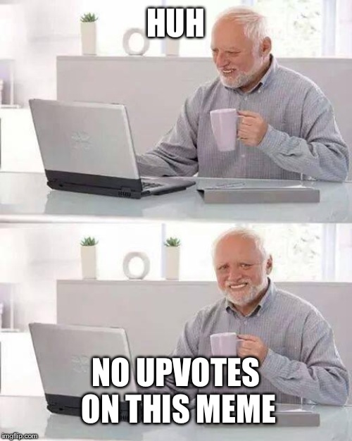 Please give him some upvotes | HUH; NO UPVOTES ON THIS MEME | image tagged in memes,hide the pain harold | made w/ Imgflip meme maker
