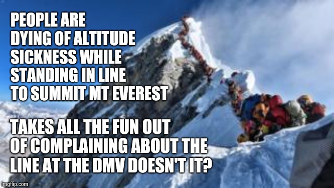 At Least You Won't Die Waiting At The DMV | PEOPLE ARE DYING OF ALTITUDE SICKNESS WHILE STANDING IN LINE TO SUMMIT MT EVEREST; TAKES ALL THE FUN OUT OF COMPLAINING ABOUT THE LINE AT THE DMV DOESN'T IT? | image tagged in memes,dedication,mountain climbing,shout it from the mountain tops,mountains,yikes | made w/ Imgflip meme maker