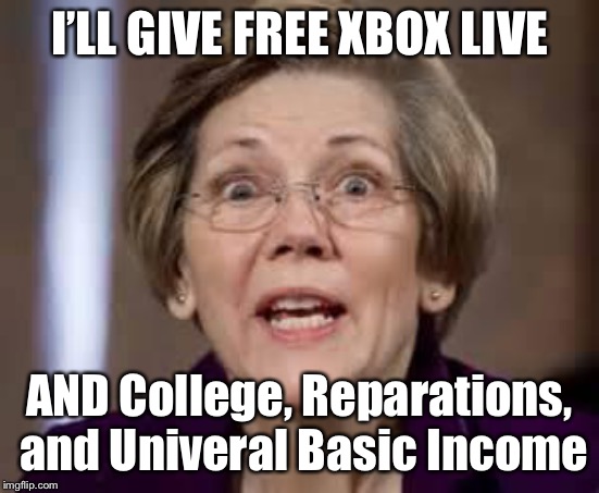 Full Retard Senator Elizabeth Warren | I’LL GIVE FREE XBOX LIVE AND College, Reparations, and Univeral Basic Income | image tagged in full retard senator elizabeth warren | made w/ Imgflip meme maker