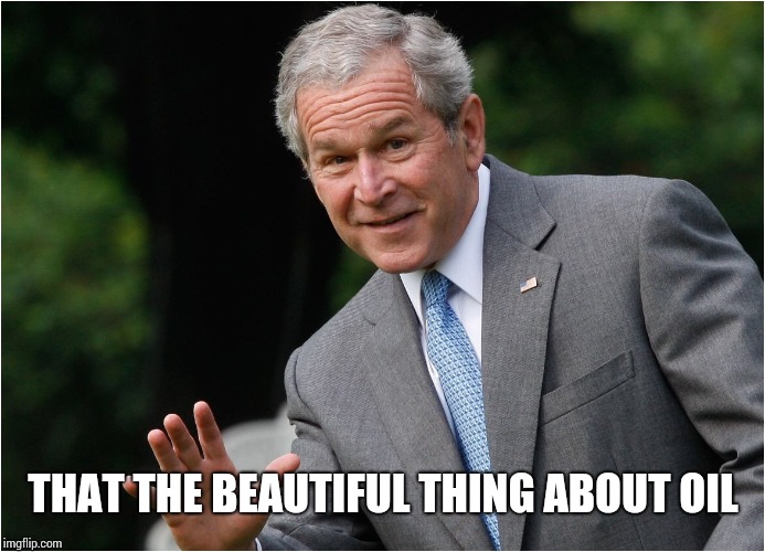 George Bush | THAT THE BEAUTIFUL THING ABOUT OIL | image tagged in george bush | made w/ Imgflip meme maker