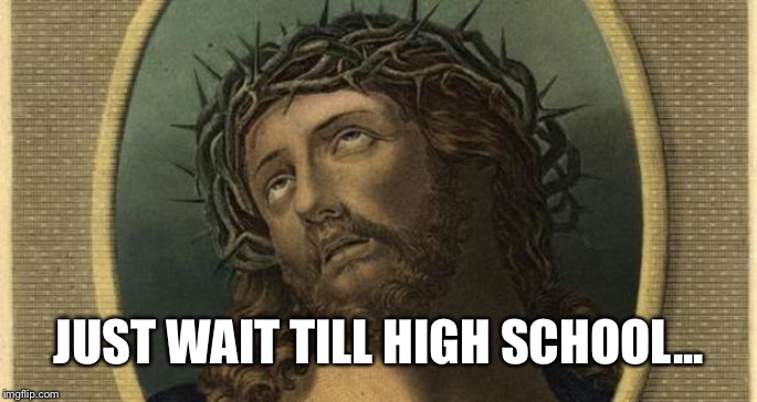 jesus eye roll | JUST WAIT TILL HIGH SCHOOL... | image tagged in jesus eye roll | made w/ Imgflip meme maker