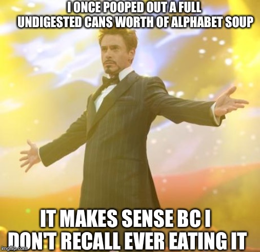 Iron man has a tin fetish, things Robert Downey Jr. Never said | I ONCE POOPED OUT A FULL UNDIGESTED CANS WORTH OF ALPHABET SOUP; IT MAKES SENSE BC I DON'T RECALL EVER EATING IT | image tagged in robert downey jr iron man,thingsneversaid | made w/ Imgflip meme maker