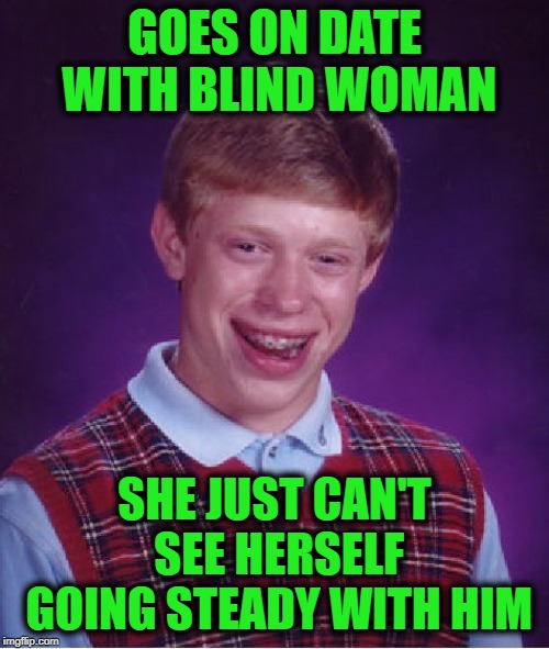 Bad Luck Brian Meme | GOES ON DATE WITH BLIND WOMAN; SHE JUST CAN'T SEE HERSELF GOING STEADY WITH HIM | image tagged in memes,bad luck brian | made w/ Imgflip meme maker