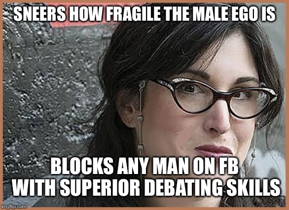 feminist Zeisler | SNEERS HOW FRAGILE THE MALE EGO IS; BLOCKS ANY MAN ON FB WITH SUPERIOR DEBATING SKILLS | image tagged in feminist zeisler | made w/ Imgflip meme maker