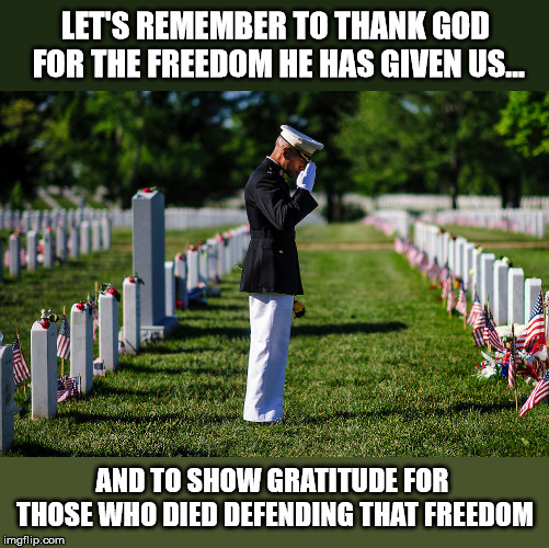 May God Bless America - in spite of our many faults | LET'S REMEMBER TO THANK GOD FOR THE FREEDOM HE HAS GIVEN US... AND TO SHOW GRATITUDE FOR THOSE WHO DIED DEFENDING THAT FREEDOM | image tagged in memorial day,god bless america,veterans,fallen soldiers,american flag | made w/ Imgflip meme maker