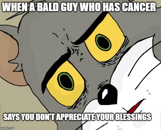 Unsettled Tom | WHEN A BALD GUY WHO HAS CANCER; SAYS YOU DON'T APPRECIATE YOUR BLESSINGS | image tagged in memes,unsettled tom | made w/ Imgflip meme maker