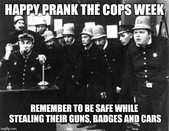 Keystone cops | HAPPY PRANK THE COPS WEEK; REMEMBER TO BE SAFE WHILE STEALING THEIR GUNS, BADGES AND CARS | image tagged in keystone cops | made w/ Imgflip meme maker